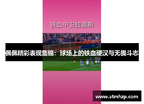 佩佩精彩表现集锦：球场上的铁血硬汉与无畏斗志